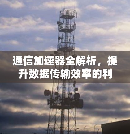通信加速器全解析，提升数据传输效率的利器