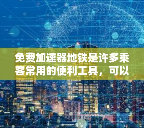 免费加速器地铁是许多乘客常用的便利工具，可以帮助他们在地铁上快速换乘或加速。以下是几种免费加速器地铁的常见类型及其使用方法