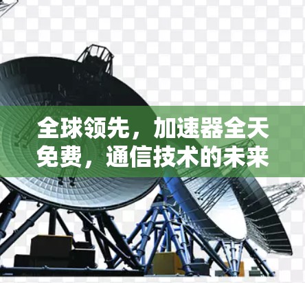 全球领先，加速器全天免费，通信技术的未来革命