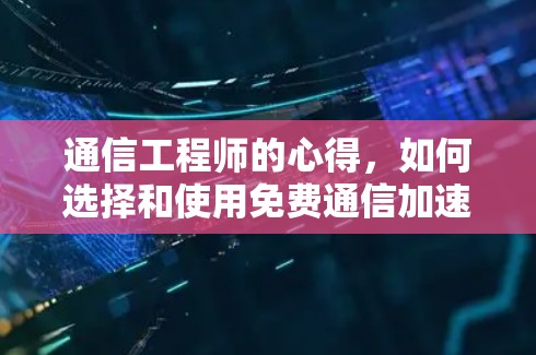 通信工程师的心得，如何选择和使用免费通信加速器