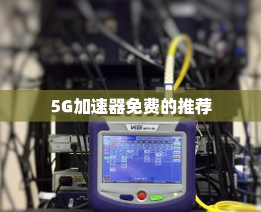 5G加速器免费的推荐 5G加速器免费的推荐