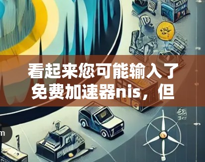 看起来您可能输入了免费加速器nis,但nis这个词可能有拼写错误或其他问题。如果是指的免费加速器(如加速工具或加速服务)那么可以提供一些免费的加速工具或推荐。以下是几个免费的加速工具推荐 看起来您可能输入了免费加速器nis,但nis这个词可能有拼写错误或其他问题。如果是指的免费加速器(如加速工具或加速服务)那么可以提供一些免费的加速工具或推荐。以下是几个免费的加速工具推荐