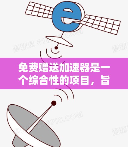 免费赠送加速器是一个综合性的项目，旨在通过平台为用户提供快速提升技能、知识或信息的工具。以下是详细的解决方案