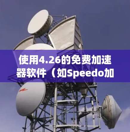 使用4.26的免费加速器软件(如Speedo加速器)可以有效提升网页浏览速度,以下是详细的指导步骤 使用4.26的免费加速器软件(如Speedo加速器)可以有效提升网页浏览速度,以下是详细的指导步骤