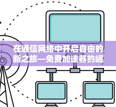 在通信网络中开启自由的新之旅—免费加速器的崛起与未来展望
