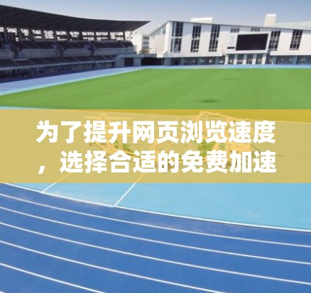 为了提升网页浏览速度，选择合适的免费加速工具是一个不错的选择。以下是一个结构化的总结，帮助你评估和选择合适的工具