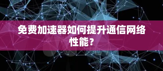 免费加速器如何提升通信网络性能？