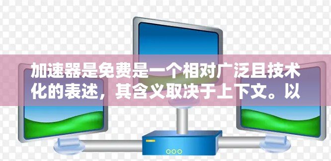 加速器是免费是一个相对广泛且技术化的表述,其含义取决于上下文。以下是其可能的解释 加速器是免费是一个相对广泛且技术化的表述,其含义取决于上下文。以下是其可能的解释