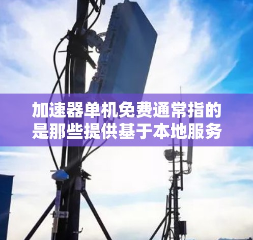 加速器单机免费通常指的是那些提供基于本地服务器的加速功能,而不是依赖于网络加速的工具。这些工具通常被称为单机加速器或本地加速器。以下是关于加速器单机免费的一些信息 加速器单机免费通常指的是那些提供基于本地服务器的加速功能,而不是依赖于网络加速的工具。这些工具通常被称为单机加速器或本地加速器。以下是关于加速器单机免费的一些信息