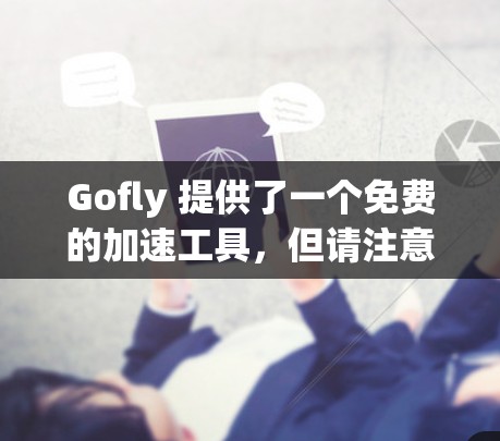Gofly 提供了一个免费的加速工具,但请注意,Gofly 是一个开源的加速软件,如果你需要高级功能,可能需要付费使用。以下是一些关于 Gofly 的信息和建议 Gofly 提供了一个免费的加速工具,但请注意,Gofly 是一个开源的加速软件,如果你需要高级功能,可能需要付费使用。以下是一些关于 Gofly 的信息和建议