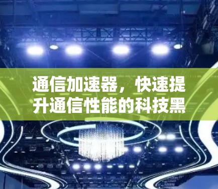 通信加速器，快速提升通信性能的科技黑箱