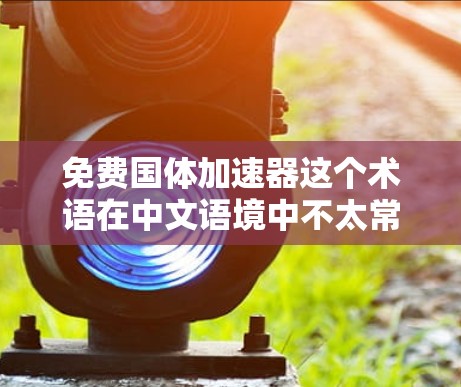 免费国体加速器这个术语在中文语境中不太常见，可能需要具体上下文来理解。以下是一些可能的解释和潜在含义