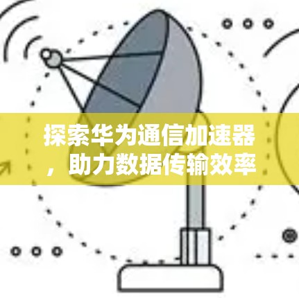 探索华为通信加速器，助力数据传输效率提升