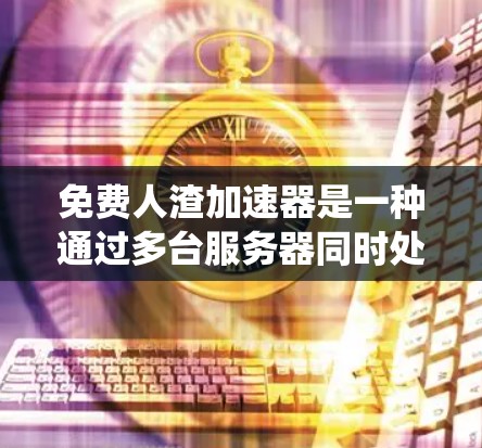 免费人渣加速器是一种通过多台服务器同时处理任务来提高系统性能的技术。以下是对该问题的分步解决方案 免费人渣加速器是一种通过多台服务器同时处理任务来提高系统性能的技术。以下是对该问题的分步解决方案