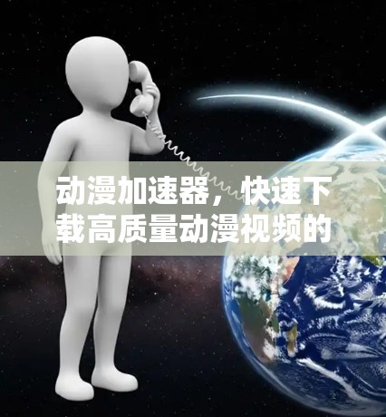 动漫加速器，快速下载高质量动漫视频的优质工具