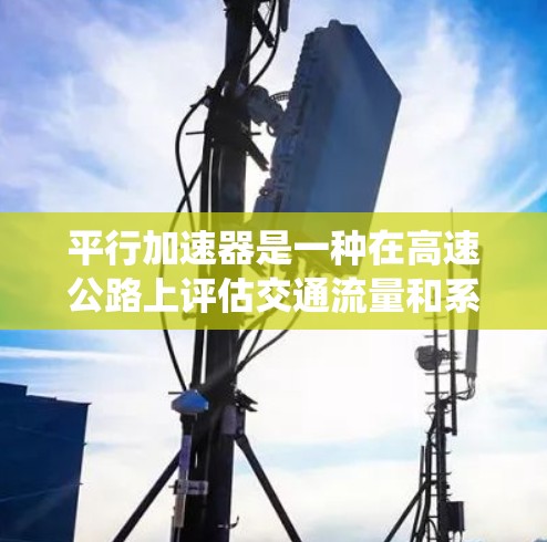 平行加速器是一种在高速公路上评估交通流量和系统效率的技术，通过研究同一道路上不同车辆同时加速的现象，以优化交通流管理。以下是对其的详细分析