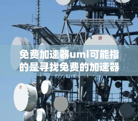 免费加速器umi可能指的是寻找免费的加速器工具，尤其是针对umi（可能指统一信息或米）这个词的加速工具。以下是一些可能的免费工具推荐
