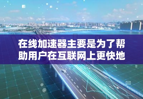 在线加速器主要是为了帮助用户在互联网上更快地访问网页、下载文件、完成在线任务等工具。以下是一些常见的免费在线加速器，供您参考