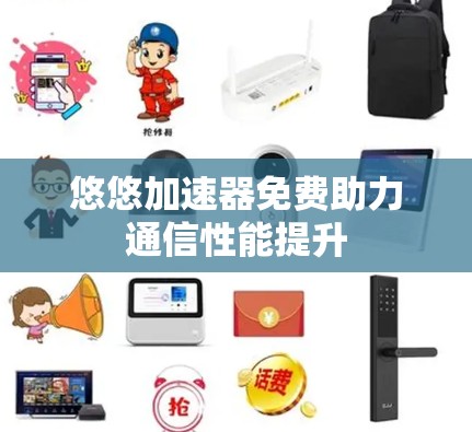 悠悠加速器免费助力通信性能提升 悠悠加速器免费助力通信性能提升