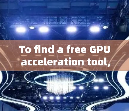 To find a free GPU acceleration tool,follow this organized plan: To find a free GPU acceleration tool,follow this organized plan: