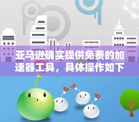 亚马逊确实提供免费的加速器工具,具体操作如下 亚马逊确实提供免费的加速器工具,具体操作如下