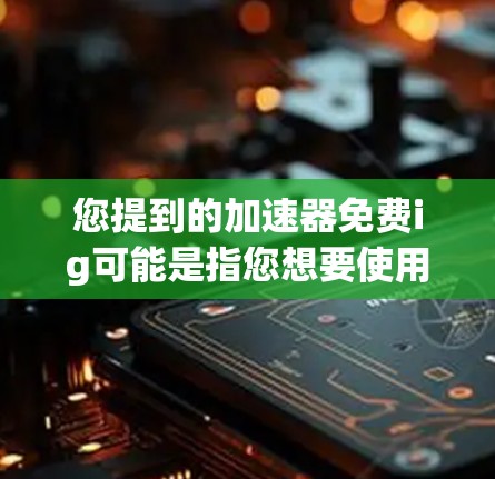 您提到的加速器免费ig可能是指您想要使用免费的在线游戏加速器来提升游戏性能。如果您有具体的在线游戏需求，可以告诉我一些关于您感兴趣的游戏，我可以推荐一些适合的在线游戏加速器或工具