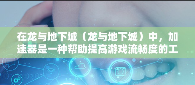 在龙与地下城(龙与地下城)中,加速器是一种帮助提高游戏流畅度的工具,通常包括自动加速器、预装加速器和自定义加速器。以下是对这些加速器的详细介绍 在龙与地下城(龙与地下城)中,加速器是一种帮助提高游戏流畅度的工具,通常包括自动加速器、预装加速器和自定义加速器。以下是对这些加速器的详细介绍