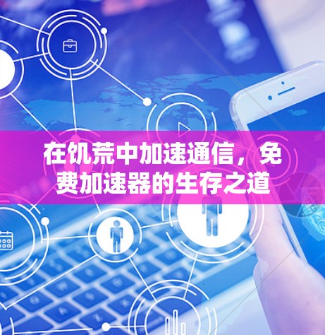 在饥荒中加速通信,免费加速器的生存之道 在饥荒中加速通信,免费加速器的生存之道