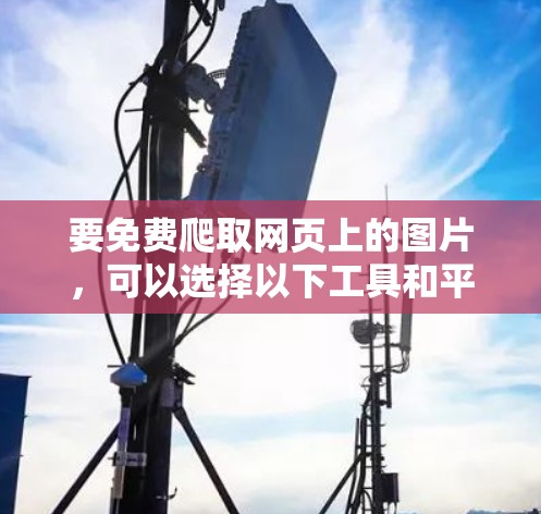 要免费爬取网页上的图片,可以选择以下工具和平台 要免费爬取网页上的图片,可以选择以下工具和平台
