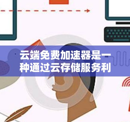 云端免费加速器是一种通过云存储服务利用高速云存储和加速器功能来加速下载文件的技术。以下是详细的步骤和注意事项