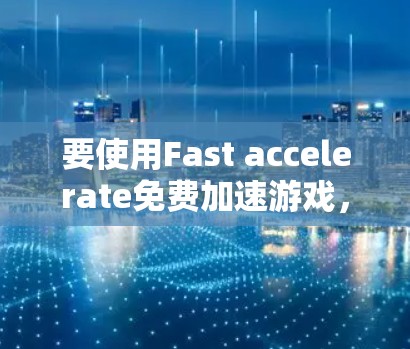 要使用Fast accelerate免费加速游戏,按照以下步骤操作 要使用Fast accelerate免费加速游戏,按照以下步骤操作