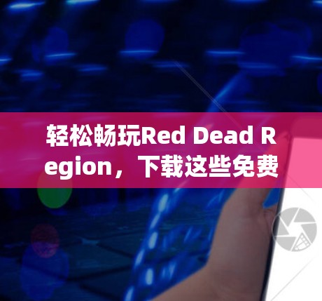 轻松畅玩Red Dead Region,下载这些免费加速器,让你的角色扮演更简单高效 轻松畅玩Red Dead Region,下载这些免费加速器,让你的角色扮演更简单高效