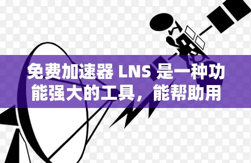 免费加速器 LNS 是一种功能强大的工具,能帮助用户快速下载文件,减少网络负担。以下是对 LNS 的详细介绍和优化建议 免费加速器 LNS 是一种功能强大的工具,能帮助用户快速下载文件,减少网络负担。以下是对 LNS 的详细介绍和优化建议