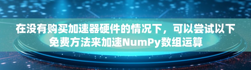 在没有购买加速器硬件的情况下,可以尝试以下免费方法来加速NumPy数组运算 在没有购买加速器硬件的情况下,可以尝试以下免费方法来加速NumPy数组运算