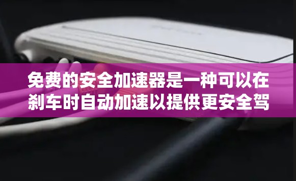 免费的安全加速器是一种可以在刹车时自动加速以提供更安全驾驶体验的装置,通常需要特定的刹车系统如刹车片、刹车线、活塞等。以下是对这种装置的详细介绍 免费的安全加速器是一种可以在刹车时自动加速以提供更安全驾驶体验的装置,通常需要特定的刹车系统如刹车片、刹车线、活塞等。以下是对这种装置的详细介绍