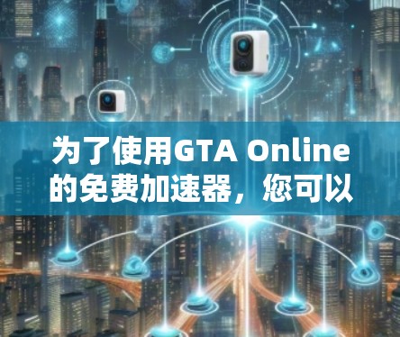 为了使用GTA Online的免费加速器,您可以按照以下步骤操作 为了使用GTA Online的免费加速器,您可以按照以下步骤操作