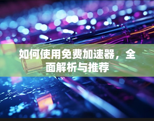 如何使用免费加速器，全面解析与推荐