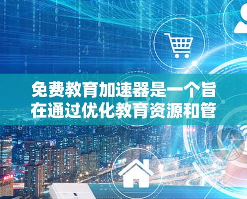 免费教育加速器是一个旨在通过优化教育资源和管理机制，提高教育质量并促进教育公平的工具或平台。以下是对该领域的一些关键点的总结和思考