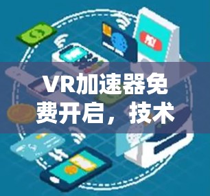 VR加速器免费开启，技术分享，技术优势与实际应用