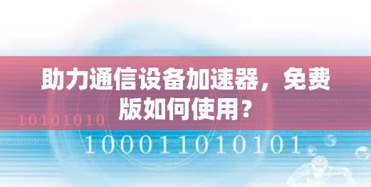 助力通信设备加速器，免费版如何使用？