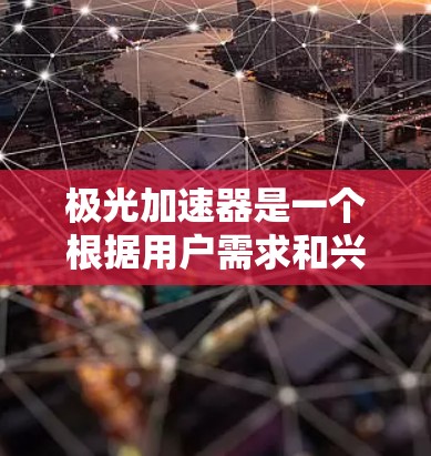 极光加速器是一个根据用户需求和兴趣设计的加速器,它根据用户的年龄、性别、地区等进行分类,提供不同的加速模式和选项。以下是关于极光加速器的一些信息和使用方法 极光加速器是一个根据用户需求和兴趣设计的加速器,它根据用户的年龄、性别、地区等进行分类,提供不同的加速模式和选项。以下是关于极光加速器的一些信息和使用方法