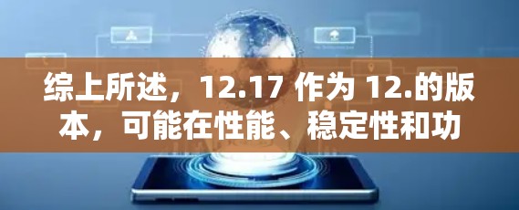 综上所述,12.17 作为 12.的版本,可能在性能、稳定性和功能扩展方面有所改进,但也可能在某些方面出现了问题。用户可以根据自己的体验和需求判断其表现并决定是否继续使用 综上所述,12.17 作为 12.的版本,可能在性能、稳定性和功能扩展方面有所改进,但也可能在某些方面出现了问题。用户可以根据自己的体验和需求判断其表现并决定是否继续使用