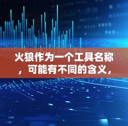 火狼作为一个工具名称,可能有不同的含义,但结合常见的加速工具名称,它可能指的是一个提供免费加速服务的工具,例如在论坛或社区中常见的加速加速器。以下是关于火狼免费加速器的一些关键点和建议 火狼作为一个工具名称,可能有不同的含义,但结合常见的加速工具名称,它可能指的是一个提供免费加速服务的工具,例如在论坛或社区中常见的加速加速器。以下是关于火狼免费加速器的一些关键点和建议