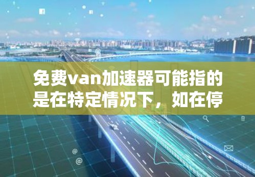 免费van加速器可能指的是在特定情况下,如在停车场加速、在高速公路上加速或在紧急情况下加速所需的加速装置。以下是几种可能的解决方案 免费van加速器可能指的是在特定情况下,如在停车场加速、在高速公路上加速或在紧急情况下加速所需的加速装置。以下是几种可能的解决方案