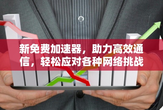 新免费加速器,助力高效通信,轻松应对各种网络挑战 新免费加速器,助力高效通信,轻松应对各种网络挑战