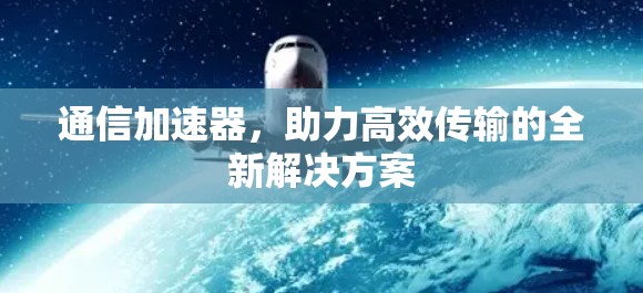 通信加速器,助力高效传输的全新解决方案 通信加速器,助力高效传输的全新解决方案
