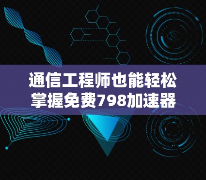通信工程师也能轻松掌握免费798加速器的奥秘 通信工程师也能轻松掌握免费798加速器的奥秘