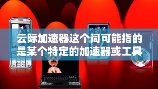 云际加速器这个词可能指的是某个特定的加速器或工具,但通常云际是一个品牌或服务名称,可能与直播平台、视频加速或某种特定的工具相关。如果云际加速器是指某个特定的加速器,您可以通过以下步骤查找信息 云际加速器这个词可能指的是某个特定的加速器或工具,但通常云际是一个品牌或服务名称,可能与直播平台、视频加速或某种特定的工具相关。如果云际加速器是指某个特定的加速器,您可以通过以下步骤查找信息