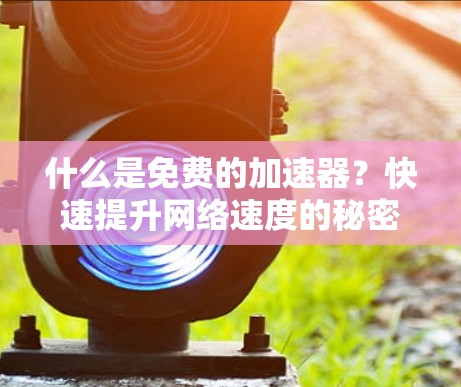 什么是免费的加速器?快速提升网络速度的秘密 什么是免费的加速器?快速提升网络速度的秘密