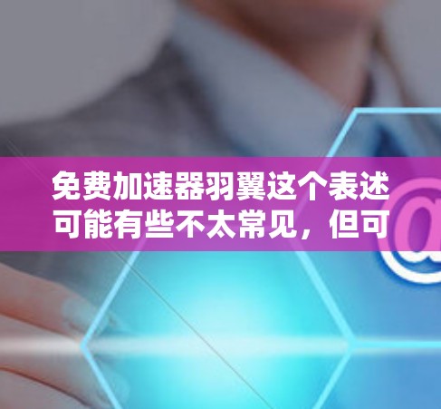 免费加速器羽翼这个表述可能有些不太常见,但可以理解为一种提供快速加速的工具或服务,类似于飞行器般快速提供加速效果。以下是一些可能的解释和建议 免费加速器羽翼这个表述可能有些不太常见,但可以理解为一种提供快速加速的工具或服务,类似于飞行器般快速提供加速效果。以下是一些可能的解释和建议